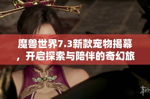 魔獸世界7.3新款寵物揭幕，開啟探索與陪伴的奇幻旅程
