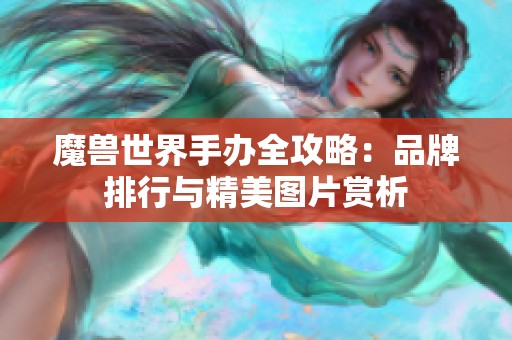 魔獸世界手辦全攻略：品牌排行與精美圖片賞析