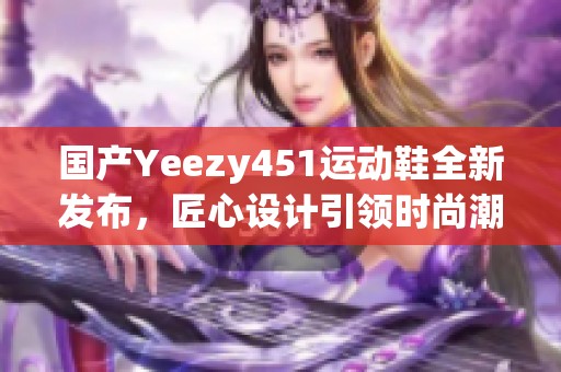 國產(chǎn)Yeezy451運動鞋全新發(fā)布，匠心設(shè)計引領(lǐng)時尚潮流