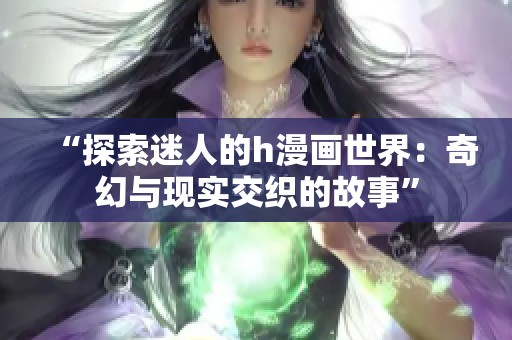 “探索迷人的h漫畫世界：奇幻與現(xiàn)實交織的故事”