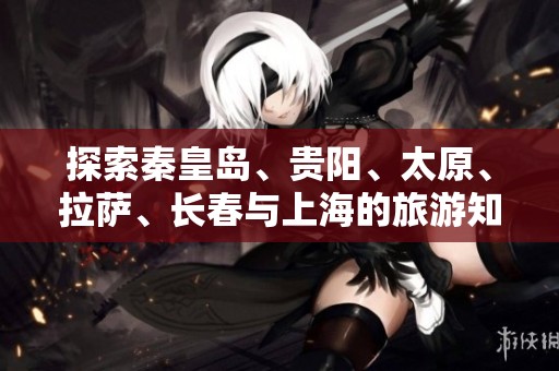 探索秦皇島、貴陽、太原、拉薩、長春與上海的旅游知識問答指南