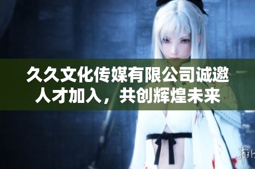 久久文化傳媒有限公司誠邀人才加入，共創(chuàng)輝煌未來