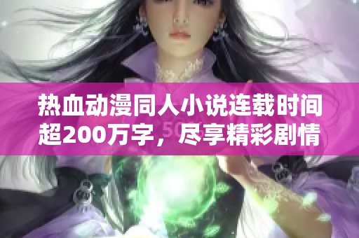 熱血動漫同人小說連載時間超200萬字，盡享精彩劇情與角色成長