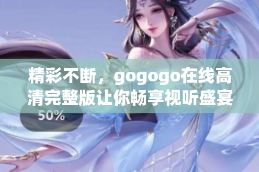 精彩不斷，gogogo在線高清完整版讓你暢享視聽盛宴