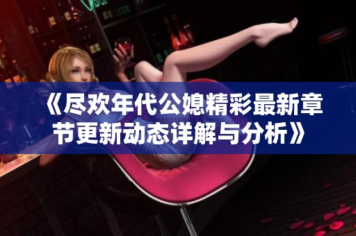 《盡歡年代公媳精彩最新章節(jié)更新動(dòng)態(tài)詳解與分析》