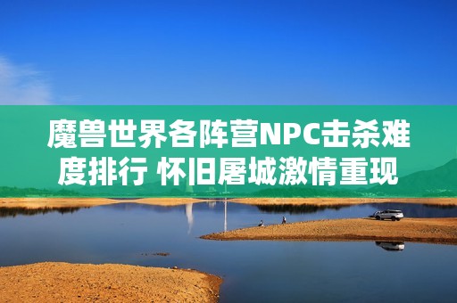 魔獸世界各陣營NPC擊殺難度排行 懷舊屠城激情重現