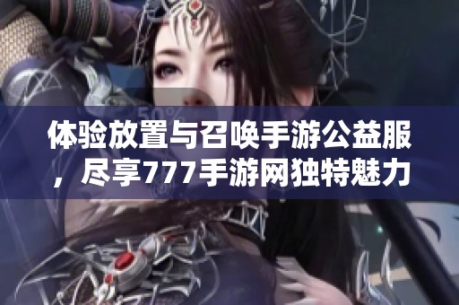 體驗放置與召喚手游公益服，盡享777手游網(wǎng)獨特魅力