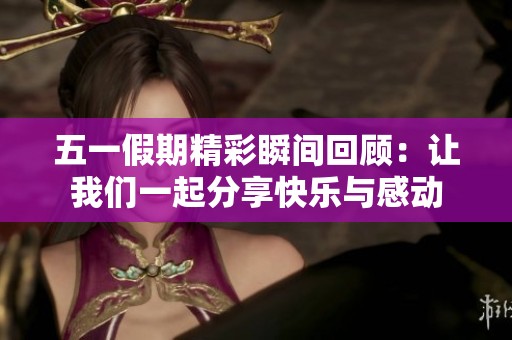 五一假期精彩瞬間回顧：讓我們一起分享快樂(lè)與感動(dòng)