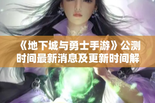 《地下城與勇士手游》公測時(shí)間最新消息及更新時(shí)間解析 《地下城與勇士手游》公測時(shí)間最新消息及更新時(shí)間解析