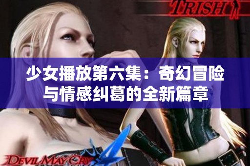 少女播放第六集：奇幻冒險(xiǎn)與情感糾葛的全新篇章