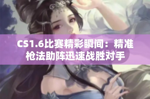 CS1.6比賽精彩瞬間：精準(zhǔn)槍法助陣迅速戰(zhàn)勝對手