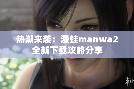 熱潮來襲：漫蛙manwa2全新下載攻略分享