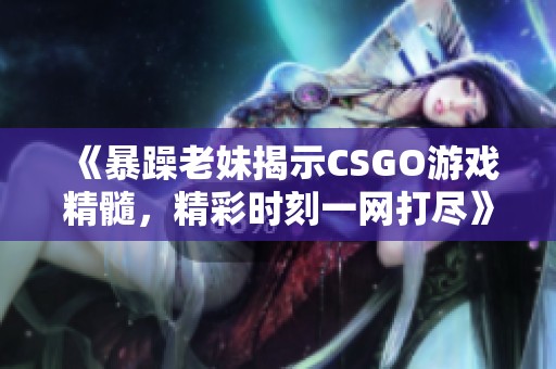 《暴躁老妹揭示CSGO游戲精髓，精彩時刻一網(wǎng)打盡》