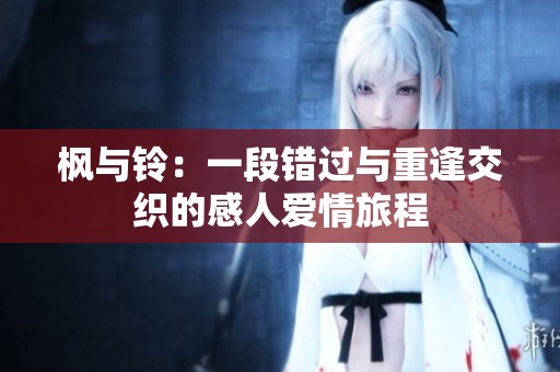 楓與鈴：一段錯(cuò)過(guò)與重逢交織的感人愛(ài)情旅程