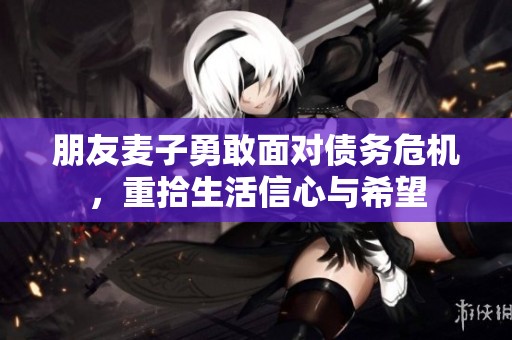 朋友麥子勇敢面對(duì)債務(wù)危機(jī)，重拾生活信心與希望