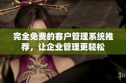 完全免費的客戶管理系統(tǒng)推薦，讓企業(yè)管理更輕松