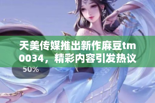 天美傳媒推出新作麻豆tm0034，精彩內(nèi)容引發(fā)熱議