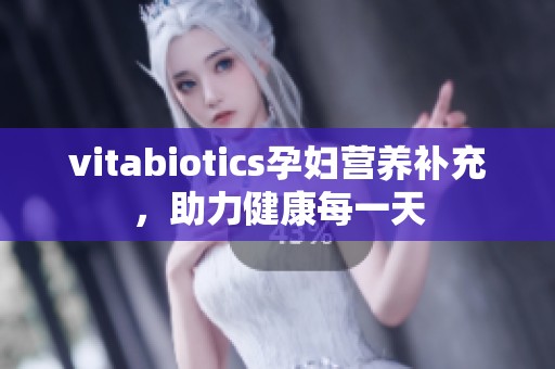 vitabiotics孕婦營養(yǎng)補(bǔ)充，助力健康每一天