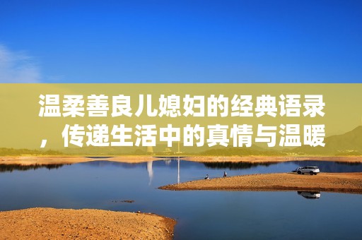 溫柔善良兒媳婦的經(jīng)典語(yǔ)錄，傳遞生活中的真情與溫暖