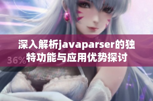 深入解析javaparser的獨(dú)特功能與應(yīng)用優(yōu)勢探討