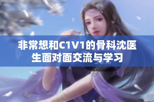 非常想和C1V1的骨科沈醫(yī)生面對面交流與學習 非常想和C1V1的骨科沈醫(yī)生面對面交流與學習