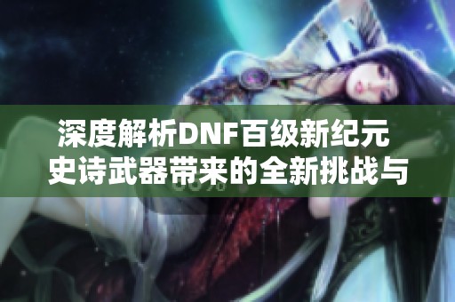 深度解析DNF百級(jí)新紀(jì)元 史詩(shī)武器帶來(lái)的全新挑戰(zhàn)與機(jī)遇