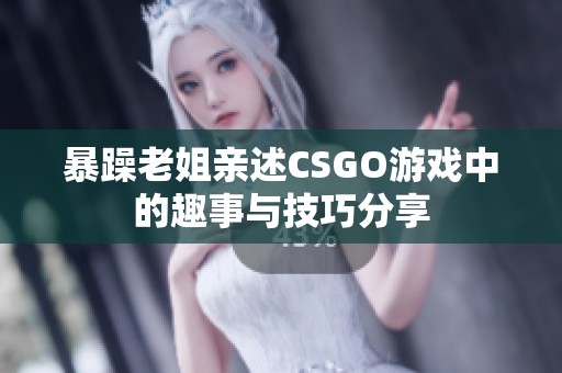 暴躁老姐親述CSGO游戲中的趣事與技巧分享