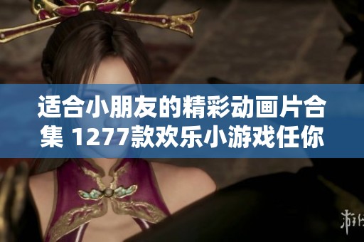 適合小朋友的精彩動畫片合集 1277款歡樂小游戲任你挑選