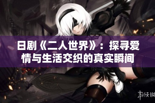 日劇《二人世界》：探尋愛情與生活交織的真實瞬間