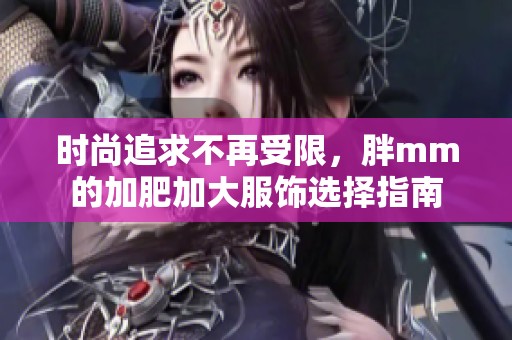 時尚追求不再受限，胖mm的加肥加大服飾選擇指南