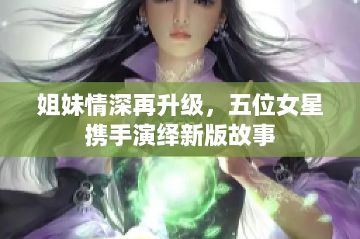 姐妹情深再升級，五位女星攜手演繹新版故事