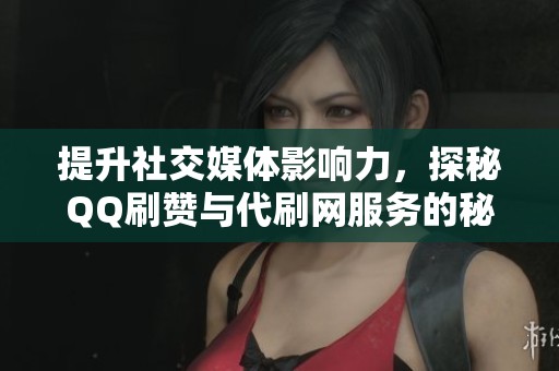 提升社交媒體影響力，探秘QQ刷贊與代刷網(wǎng)服務(wù)的秘密