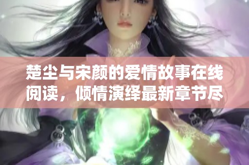 楚塵與宋顏的愛(ài)情故事在線閱讀，傾情演繹最新章節(jié)盡在其中