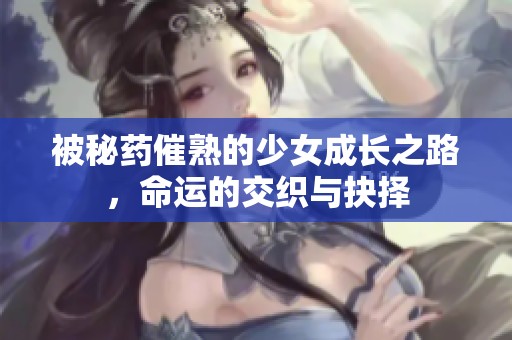 被秘藥催熟的少女成長之路，命運的交織與抉擇