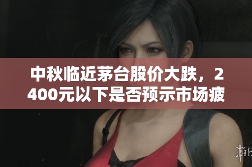 中秋臨近茅臺股價大跌，2400元以下是否預示市場疲軟