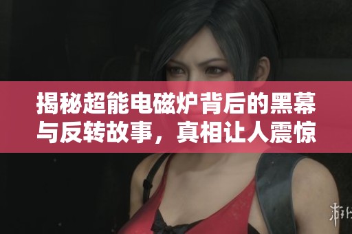 揭秘超能電磁爐背后的黑幕與反轉(zhuǎn)故事，真相讓人震驚