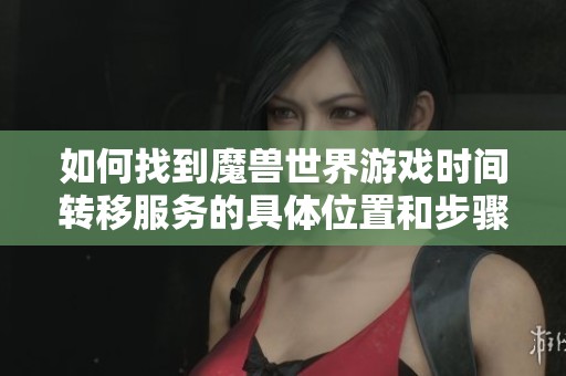 如何找到魔獸世界游戲時(shí)間轉(zhuǎn)移服務(wù)的具體位置和步驟 如何找到魔獸世界游戲時(shí)間轉(zhuǎn)移服務(wù)的具體位置和步驟