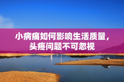 小病痛如何影響生活質(zhì)量，頭疼問(wèn)題不可忽視