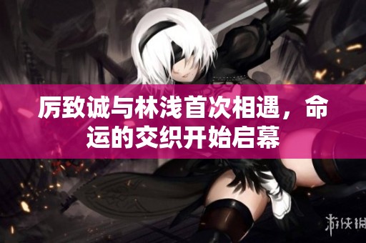 厲致誠與林淺首次相遇，命運(yùn)的交織開始啟幕