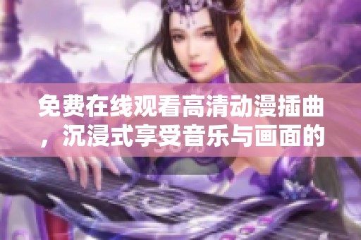 免費在線觀看高清動漫插曲，沉浸式享受音樂與畫面的結(jié)合