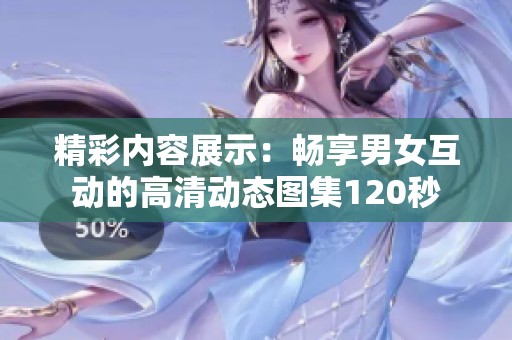 精彩內(nèi)容展示：暢享男女互動的高清動態(tài)圖集120秒