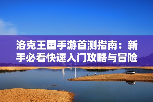 洛克王國手游首測指南：新手必看快速入門攻略與冒險技巧