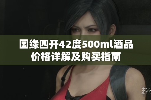 國緣四開42度500ml酒品價格詳解及購買指南