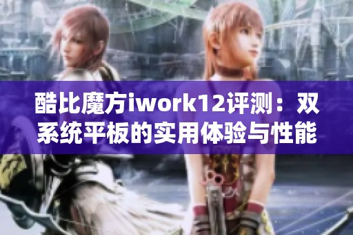 酷比魔方iwork12評測：雙系統(tǒng)平板的實(shí)用體驗(yàn)與性能分析