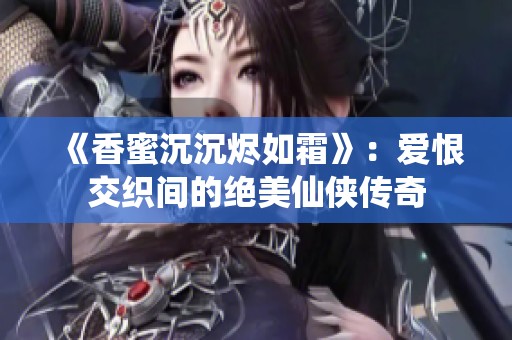 《香蜜沉沉燼如霜》：愛恨交織間的絕美仙俠傳奇