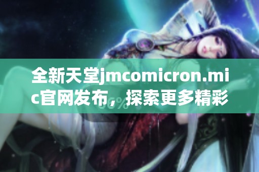 全新天堂jmcomicron.mic官網(wǎng)發(fā)布，探索更多精彩內(nèi)容與服務(wù)