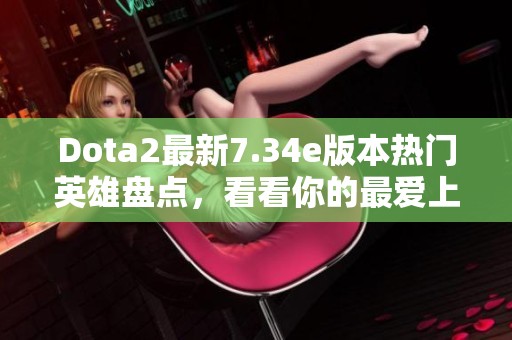 Dota2最新7.34e版本熱門英雄盤點(diǎn)，看看你的最愛上榜了嗎