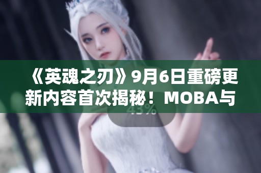 《英魂之刃》9月6日重磅更新內(nèi)容首次揭秘！MOBA與自走棋新玩法來(lái)襲