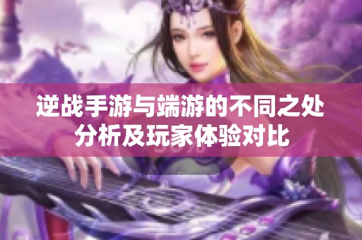 逆戰(zhàn)手游與端游的不同之處分析及玩家體驗(yàn)對(duì)比
