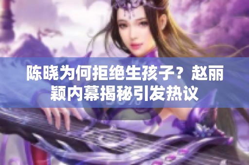陳曉為何拒絕生孩子？趙麗穎內(nèi)幕揭秘引發(fā)熱議
